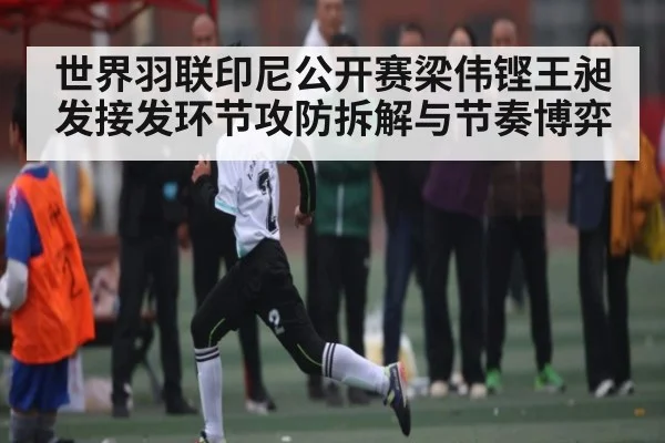 世界羽联印尼公开赛梁伟铿王昶发接发环节攻防拆解与节奏博弈